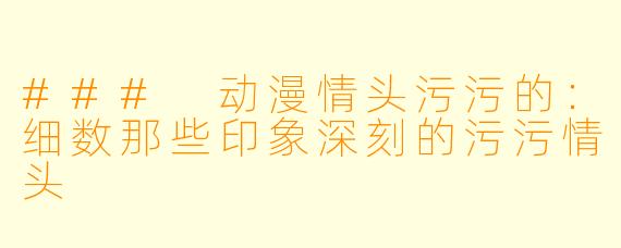 ### 动漫情头污污的:细数那些印象深刻的污污情头