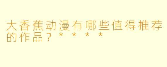 大香蕉动漫有哪些值得推荐的作品？****