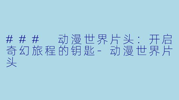 ### 动漫世界片头：开启奇幻旅程的钥匙-动漫世界片头