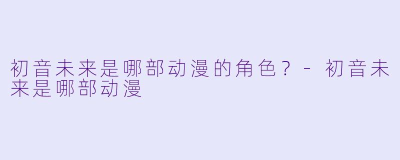 初音未来是哪部动漫的角色？-初音未来是哪部动漫