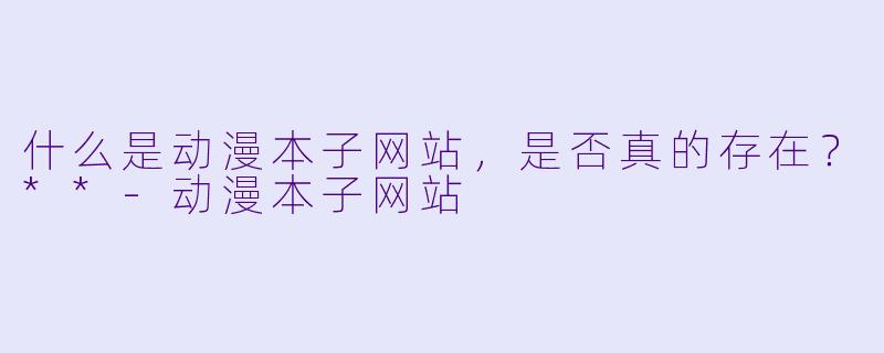 什么是动漫本子网站，是否真的存在？**-动漫本子网站