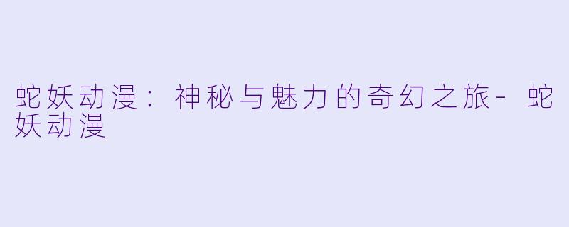 蛇妖动漫：神秘与魅力的奇幻之旅-蛇妖动漫