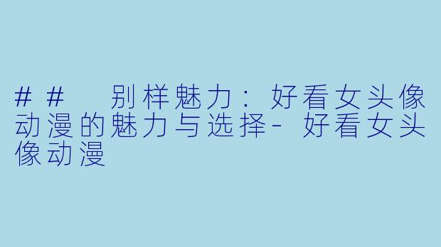 ## 别样魅力：好看女头像动漫的魅力与选择-好看女头像动漫