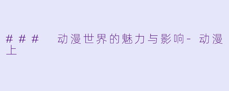 ### 动漫世界的魅力与影响-动漫上