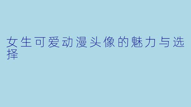 女生可爱动漫头像的魅力与选择