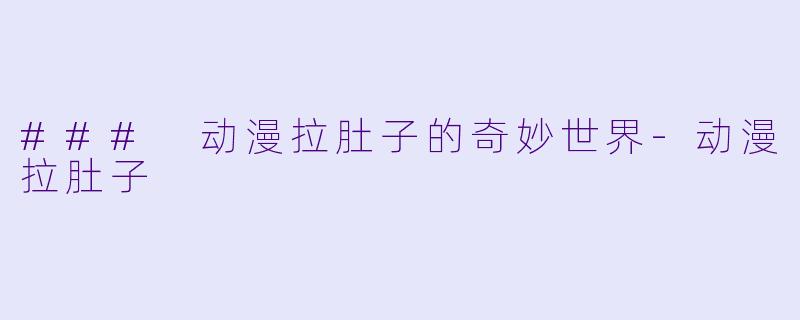### 动漫拉肚子的奇妙世界-动漫拉肚子