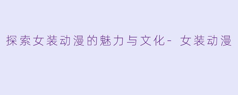 探索女装动漫的魅力与文化-女装动漫