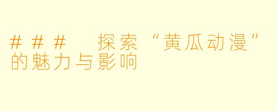 ### 探索“黄瓜动漫”的魅力与影响