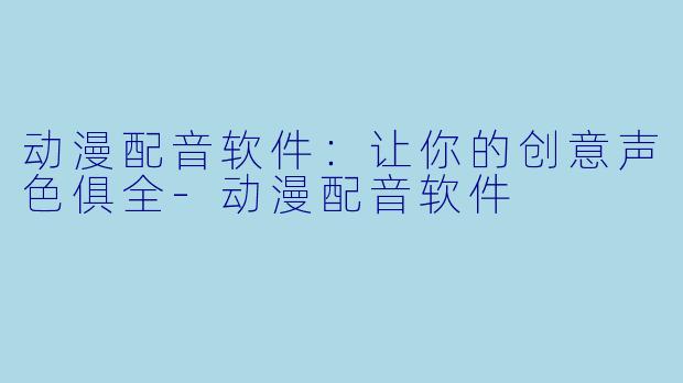 动漫配音软件:让你的创意声色俱全