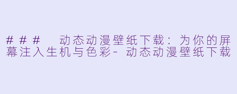 ### 动态动漫壁纸下载：为你的屏幕注入生机与色彩-动态动漫壁纸下载