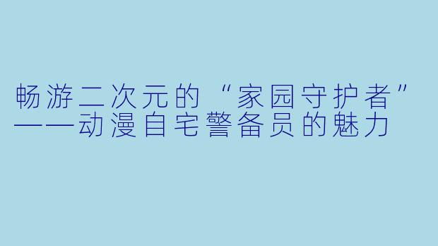 畅游二次元的“家园守护者”——动漫自宅警备员的魅力