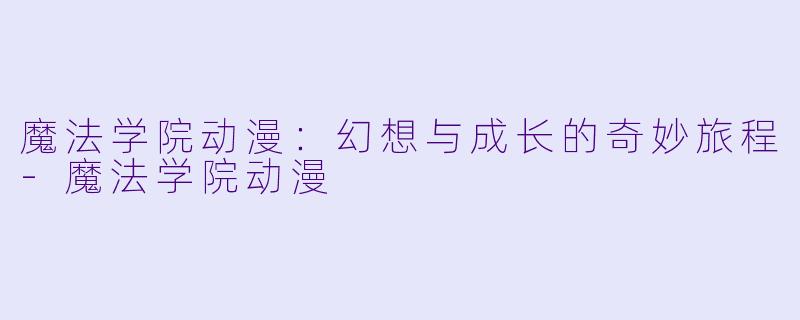 魔法学院动漫：幻想与成长的奇妙旅程-魔法学院动漫