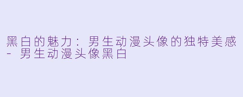 黑白的魅力：男生动漫头像的独特美感-男生动漫头像黑白