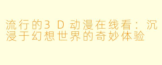 流行的3D动漫在线看：沉浸于幻想世界的奇妙体验