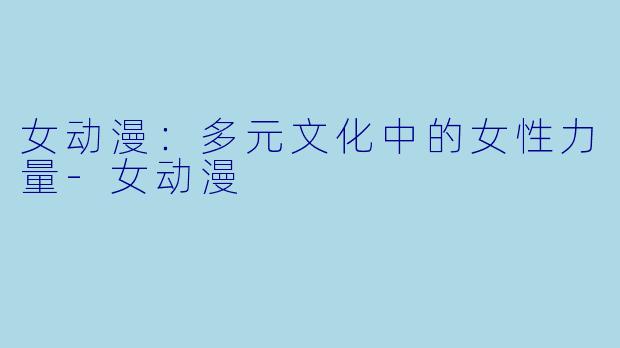 女动漫：多元文化中的女性力量-女动漫