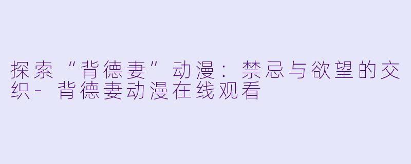 探索“背德妻”动漫：禁忌与欲望的交织-背德妻动漫在线观看