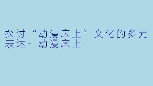 探讨“动漫床上”文化的多元表达