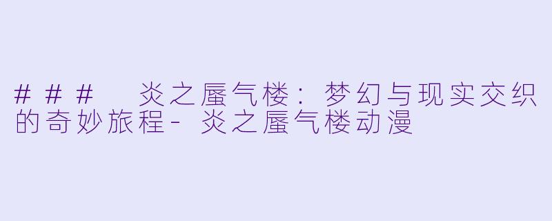 ### 炎之蜃气楼：梦幻与现实交织的奇妙旅程-炎之蜃气楼动漫