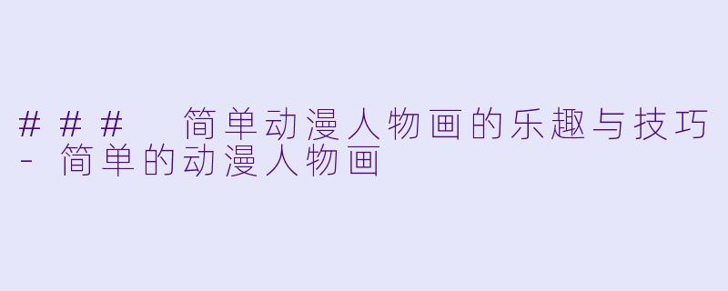 ### 简单动漫人物画的乐趣与技巧-简单的动漫人物画