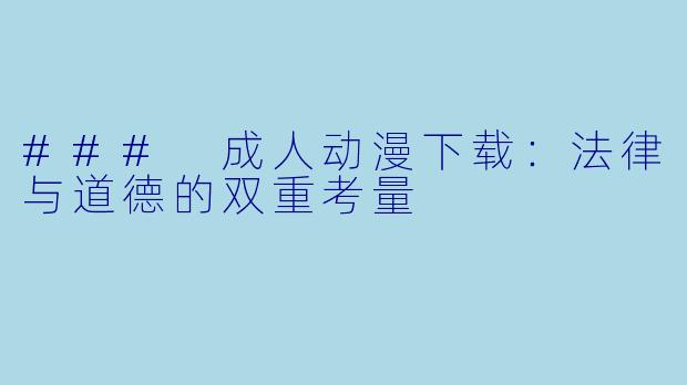 ### 成人动漫下载：法律与道德的双重考量