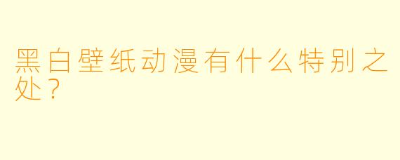 黑白壁纸动漫有什么特别之处？