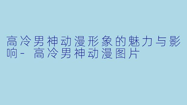 高冷男神动漫形象的魅力与影响-高冷男神动漫图片
