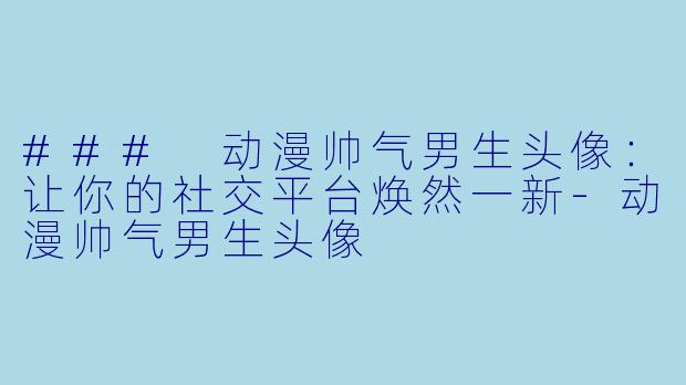 ### 动漫帅气男生头像：让你的社交平台焕然一新-动漫帅气男生头像