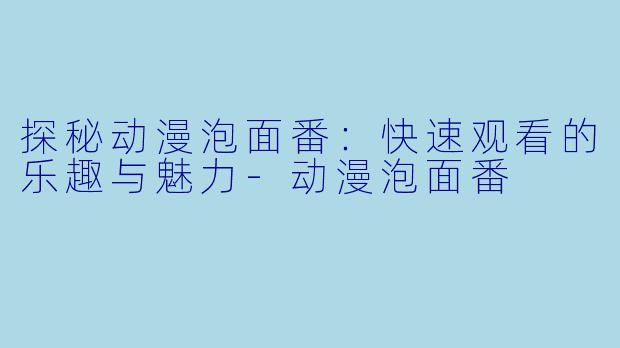 探秘动漫泡面番：快速观看的乐趣与魅力