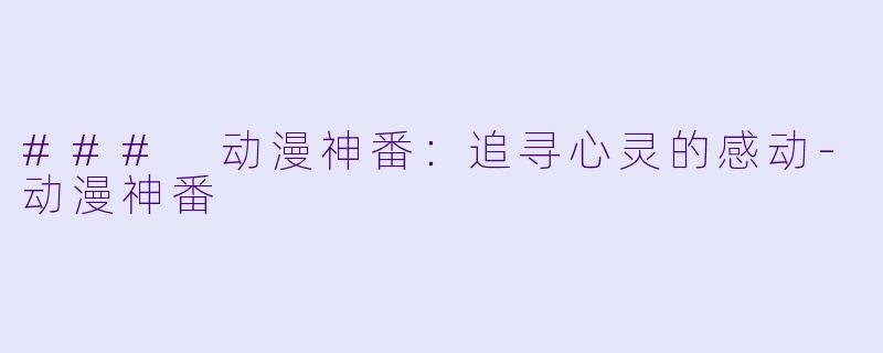 ### 动漫神番：追寻心灵的感动-动漫神番