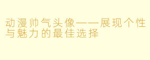 动漫帅气头像——展现个性与魅力的最佳选择