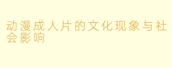 动漫成人片的文化现象与社会影响