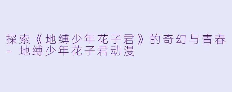 探索《地缚少年花子君》的奇幻与青春