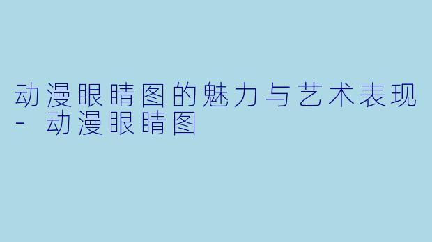 动漫眼睛图的魅力与艺术表现-动漫眼睛图