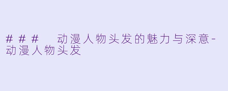 ### 动漫人物头发的魅力与深意-动漫人物头发