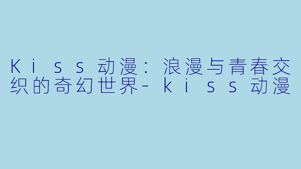 Kiss动漫：浪漫与青春交织的奇幻世界-kiss动漫