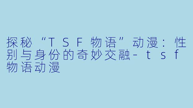 探秘“TSF物语”动漫：性别与身份的奇妙交融-tsf物语动漫