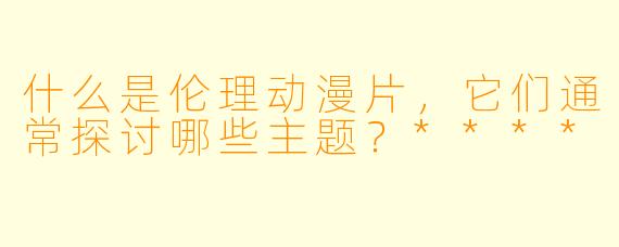 什么是伦理动漫片,它们通常探讨哪些主题?****