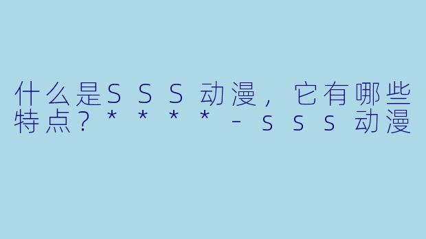 什么是SSS动漫，它有哪些特点？****-sss动漫