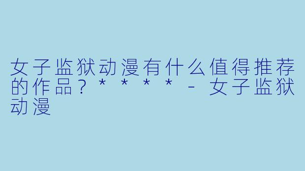 女子监狱动漫有什么值得推荐的作品?****