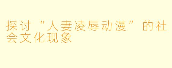 探讨“人妻凌辱动漫”的社会文化现象