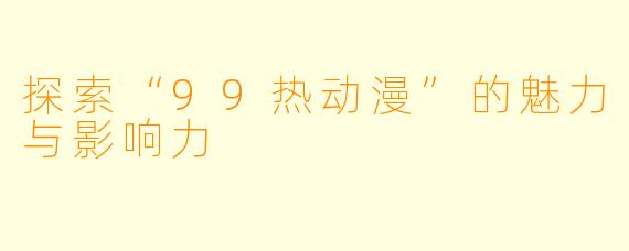 探索“99热动漫”的魅力与影响力
