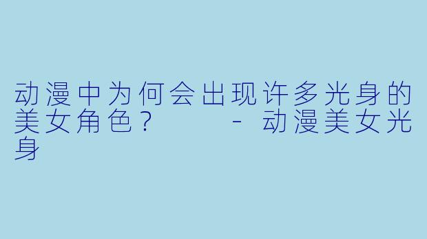 动漫中为何会出现许多光身的美女角色？  -动漫美女光身