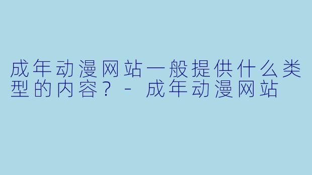 成年动漫网站一般提供什么类型的内容？-成年动漫网站