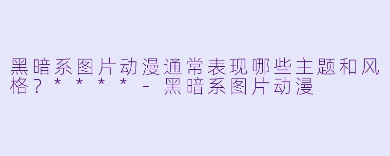 黑暗系图片动漫通常表现哪些主题和风格？****-黑暗系图片动漫