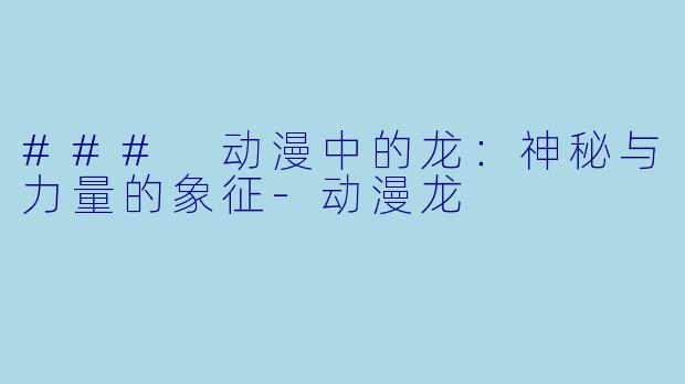 ### 动漫中的龙：神秘与力量的象征-动漫龙