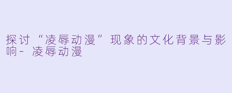 探讨“凌辱动漫”现象的文化背景与影响-凌辱动漫
