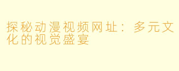 探秘动漫视频网址：多元文化的视觉盛宴