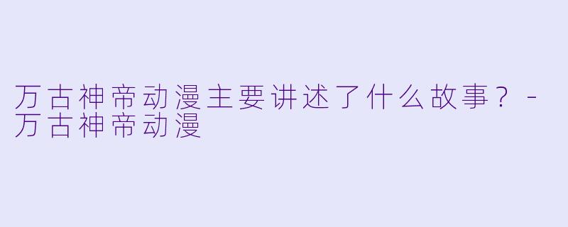 万古神帝动漫主要讲述了什么故事？-万古神帝动漫