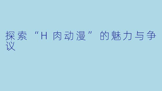 探索“H肉动漫”的魅力与争议