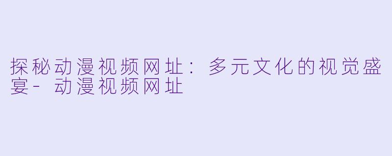 探秘动漫视频网址:多元文化的视觉盛宴